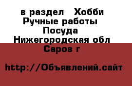  в раздел : Хобби. Ручные работы » Посуда . Нижегородская обл.,Саров г.